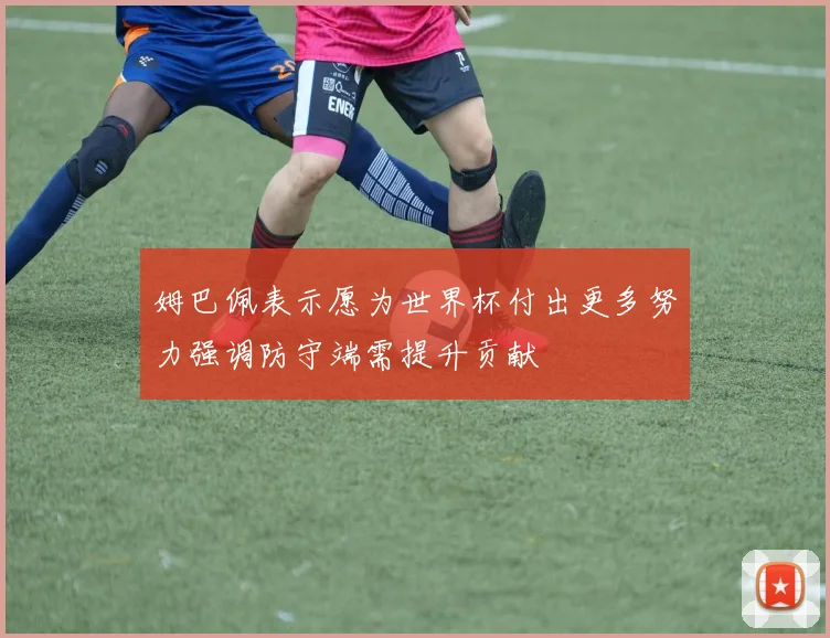 姆巴佩表示愿为世界杯付出更多努力强调防守端需提升贡献