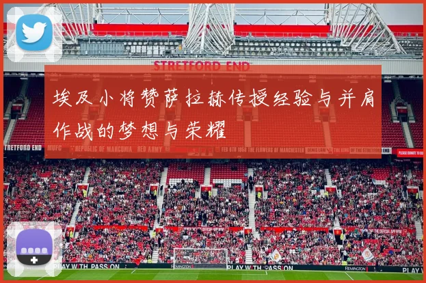 埃及小将赞萨拉赫传授经验与并肩作战的梦想与荣耀