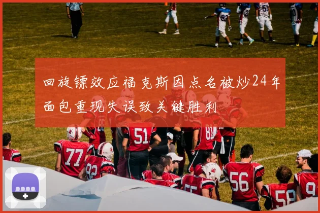 回旋镖效应福克斯因点名被炒24年面包重现失误致关键胜利