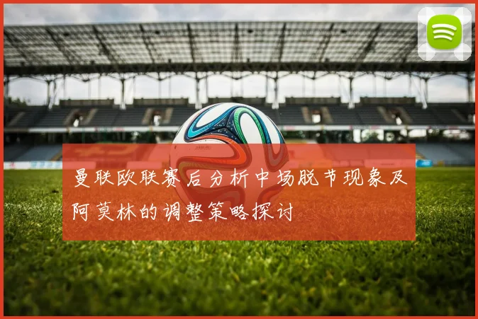 曼联欧联赛后分析中场脱节现象及阿莫林的调整策略探讨