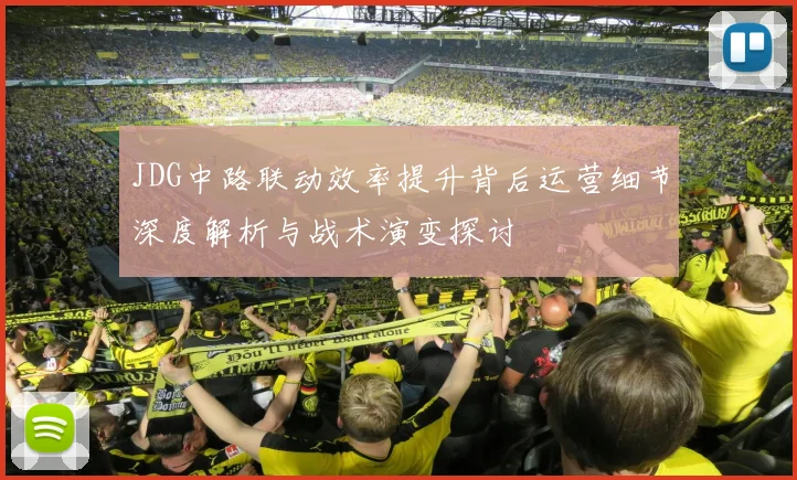 JDG中路联动效率提升背后运营细节深度解析与战术演变探讨