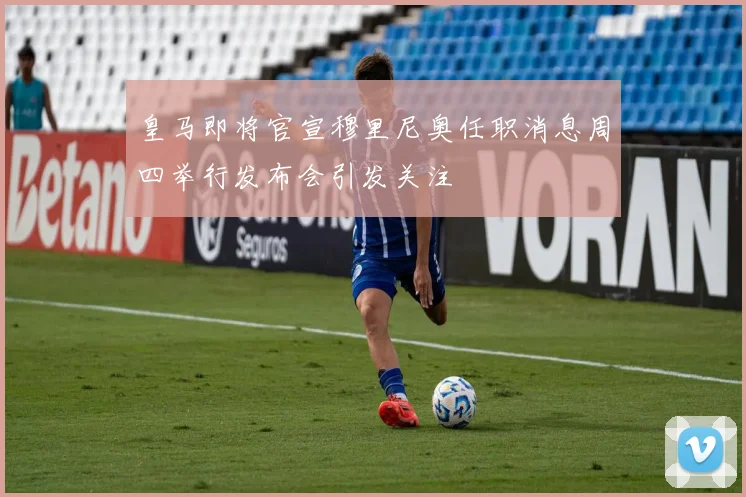 皇马即将官宣穆里尼奥任职消息周四举行发布会引发关注