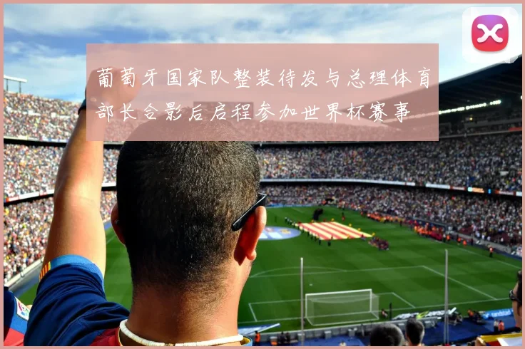 葡萄牙国家队整装待发与总理体育部长合影后启程参加世界杯赛事