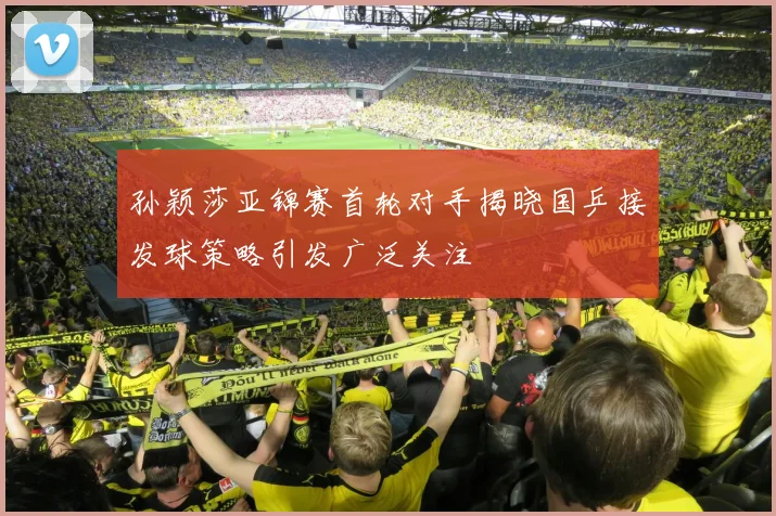 孙颖莎亚锦赛首轮对手揭晓国乒接发球策略引发广泛关注