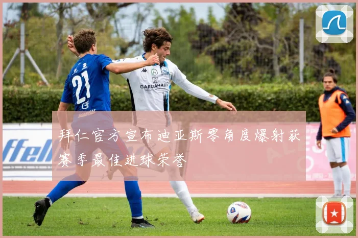 拜仁官方宣布迪亚斯零角度爆射获赛季最佳进球荣誉