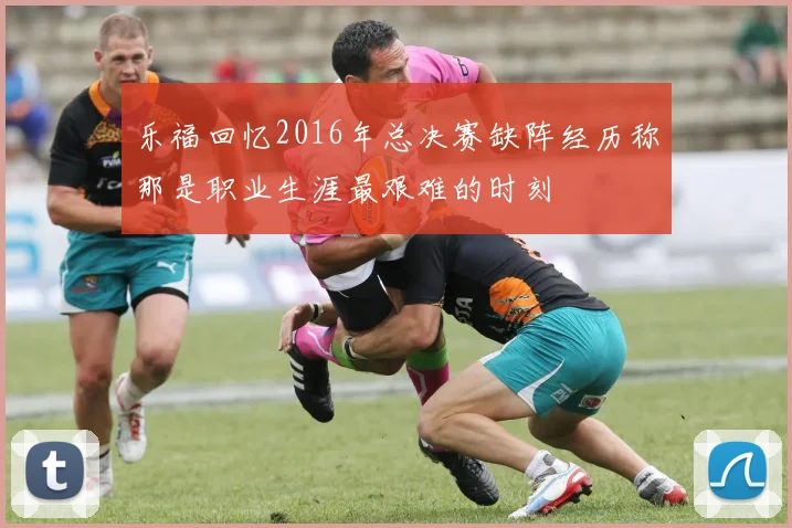 乐福回忆2016年总决赛缺阵经历称那是职业生涯最艰难的时刻