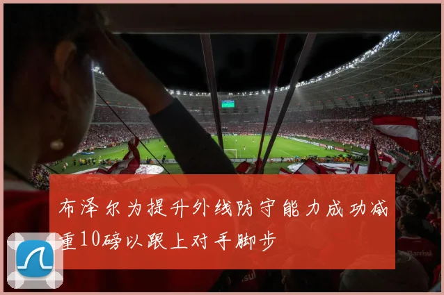 布泽尔为提升外线防守能力成功减重10磅以跟上对手脚步