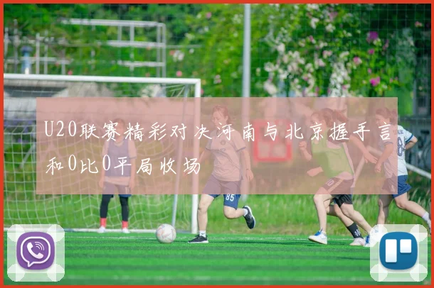 U20联赛精彩对决河南与北京握手言和0比0平局收场
