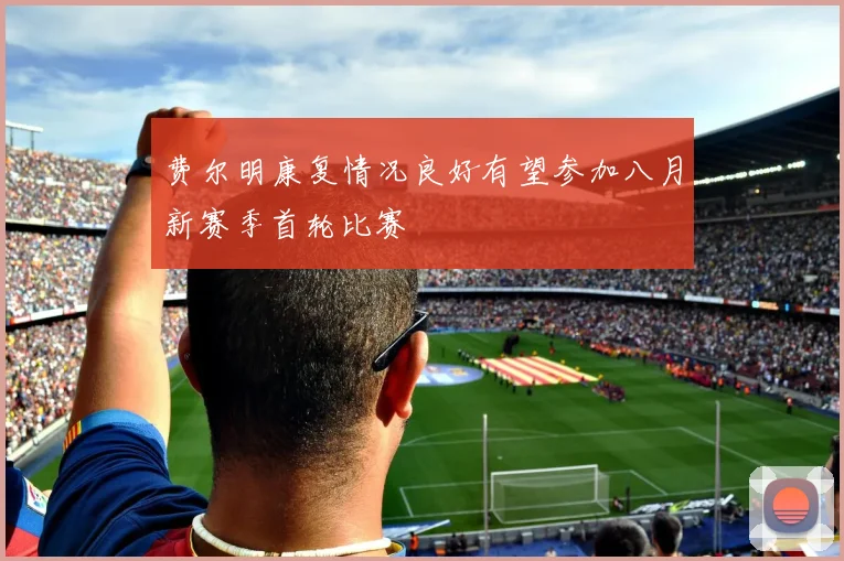 费尔明康复情况良好有望参加八月新赛季首轮比赛