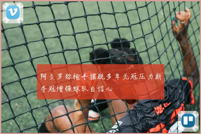 阿圭罗称枪手摆脱多年无冠压力新夺冠增强球队自信心