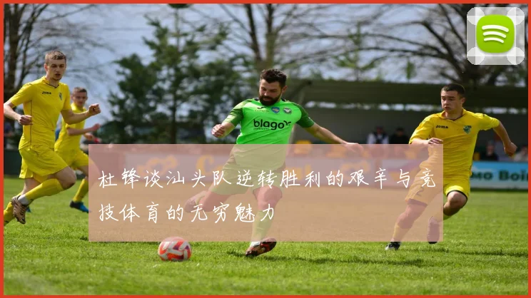 杜锋谈汕头队逆转胜利的艰辛与竞技体育的无穷魅力