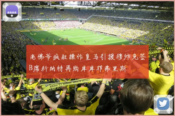 老佛爷疯狂操作皇马引援穆帅免签B席科纳特再购库库邓弗里斯