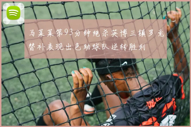 马莱莱第93分钟绝杀英博三镇罗竞替补表现出色助球队逆转胜利